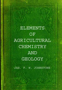 Elements of agricultural chemistry and geology, Jas. F. W. Johnston