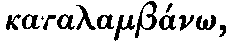 Greek: katalamb�n�