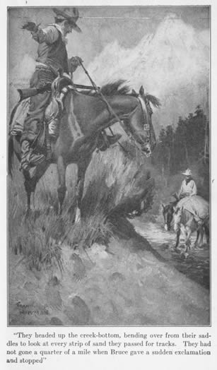 'They headed up the creek-bottom, bending over from their saddles to look at
every strip of sand they passed for tracks. They had not gone a quarter of a mile
when Bruce gave a sudden exclamation and stopped.'