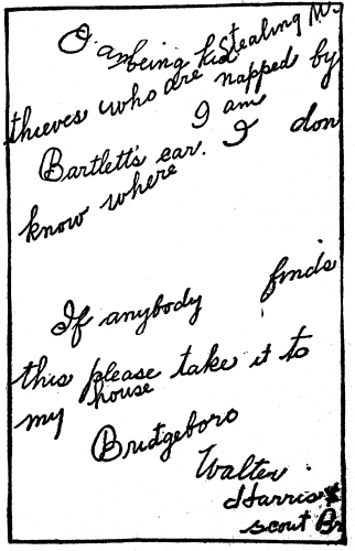 "I am being kidnapped by thieves who are stealing Mr. Bartlett's car. I don know where I am. If anybody finds this please take it my house--Bridgeborow--Walter Harris--Scouth Br."