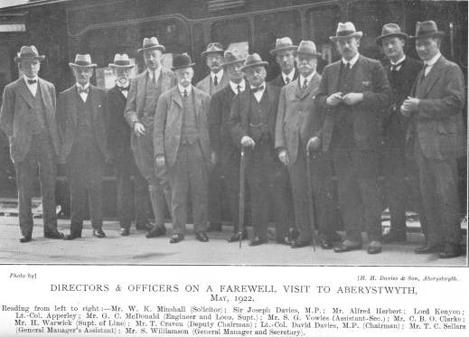 Directors & Offices on a Farewell Visit to Aberystwyth, May
1922.  Reading from left to right:—Mr. W. K. Minshall (Solicitor);
Sir Joseph Davies, M.P.; Mr. Alfred Herbert; Lord Kenyon; Lt.-Col.
Apperley; Mr. G. C. McDonald (Engineer and Loco. Supt.); Mr. S. G. Vowles
(Assistant-Sec.); Mr. C. B. O. Clarke; Mr. H. Warwick (Supt. of Line); Mr.
T. Craven (Deputy Chairman); Lt.-Col. David Davies, M. P. (Chairman); Mr.
T. C. Sellars (General Manager’s Assistant); Mr. S. Williamson
(General Manager and Secretary).  Photo by H. H. Davies & Son,
Aberystwyth