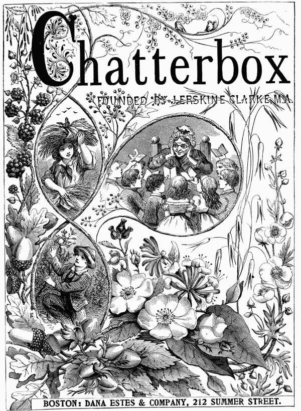 Chatterbox
FOUNDED BY J. ERSKINE CLARKE, M.A.
BOSTON: DANA ESTES & COMPANY, 212 SUMMER STREET.