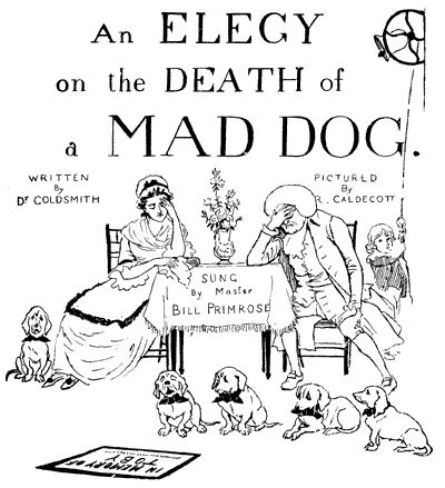 An ELEGY on the DEATH of a MAD DOG. WRITTEN By Dr. GOLDSMITH PICTURED By R. CALDECOTT SUNG By Master BILL PRIMROSE IN MEMORY OF TOBY