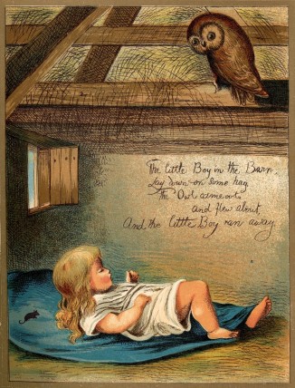 The little Boy in the Barn, / Lay down on some hay. /
The Owl came out, / And flew about, / And the little Boy ran away.