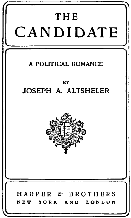 THE CANDIDATE A POLITICAL ROMANCE BY
 JOSEPH A. ALTSHELER HARPER & BROTHERS NEW YORK AND LONDON