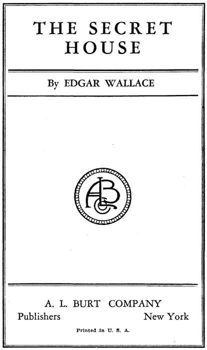 THE SECRET HOUSE By EDGAR WALLACE A. L. BURT COMPANY Publishers New York Printed in U. S. A.