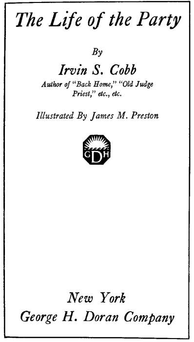 The Life of the Party By Irvin S. Cobb
 Author of Back Home, Old Judge Priest, etc., etc. Illustrated By James M. Preston New York George H. Doran Company