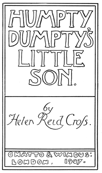 HUMPTY
DUMPTY'S
LITTLE
SON.
by
Helen Reid Cross.
CHATTO & WINDUS:
LONDON. 1907.