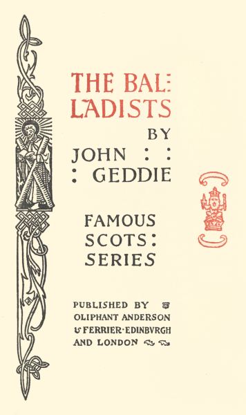THE BALLADISTS

BY
JOHN
GEDDIE

FAMOUS
SCOTS
SERIES

PUBLISHED BY
OLIPHANT ANDERSON
& FERRIER  EDINBURGH
AND LONDON