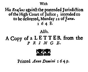 With His Reasons against the pretended Jurisdiction of the High Court of Justice; intended to be delivered, Munday 22 of Janu. 1648. Also A Copy of a LETTER from the PRINCE. Printed Anno Domini 1649.