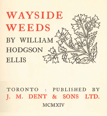 WAYSIDE WEEDS BY WILLIAM HODGSON ELLIS TORONTO: PUBLISHED BY J. M. DENT & SONS LTD. MCMXIV