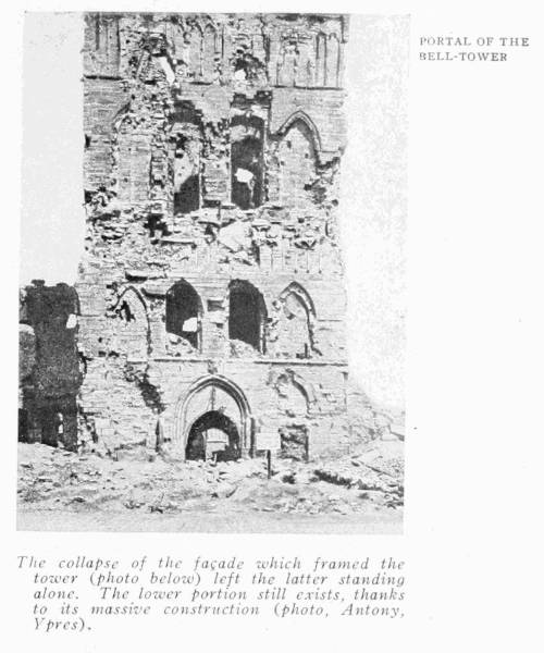 PORTAL OF THE BELL-TOWER
The collapse of the faade which framed the tower
(photo below) left the latter standing alone. The
lower portion still exists, thanks to its massive
construction (photo, Antony, Ypres).