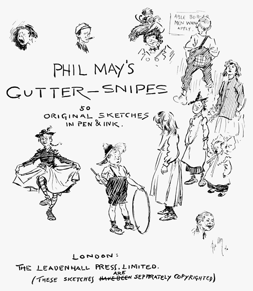PHIL MAY'S
GUTTER-SNIPES

50
Original Sketches
in Pen & Ink

LONDON:
THE LEADENHALL PRESS, LIMITED.
(THESE SKETCHES xxHAVE BEENxx ARE SEPARATELY COPYRIGHTED)