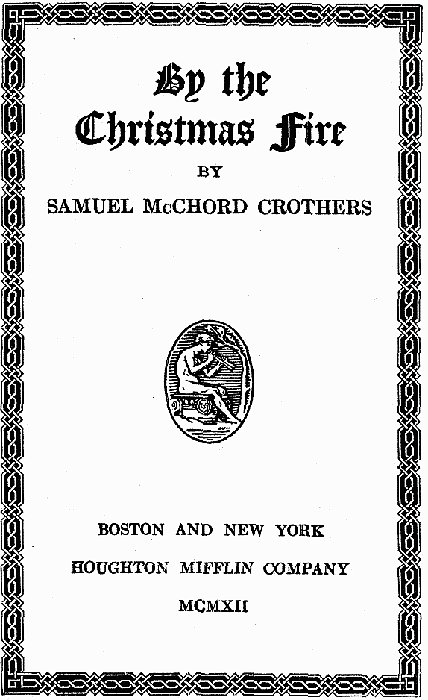 BY THE CHRISTMAS FIRE, By SAMUEL McCHORD CROTHERS, BOSTON AND NEW YORK
HOUGHTON MIFFLIN COMPANY MCMXII