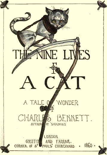 THE NINE LIVES OF A CAT /
A Tale of Wonder by Charles Bennett. /
Author of 'Shadows' / London / Griffith and Farran. /
Corner of St Pauls' Churchyard. 1860.