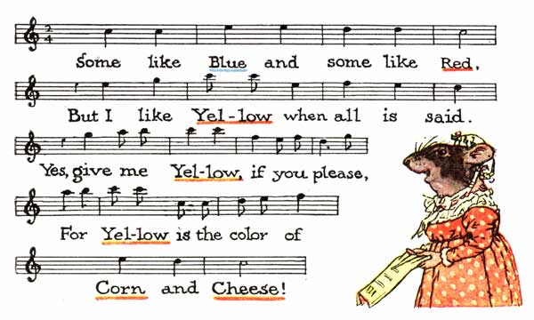 Some like Blue and some like Red.

But I like Yel-low when all is said.

Yes, give me Yel-low if you please,

For Yel-low is the color of

Corn and Cheese!