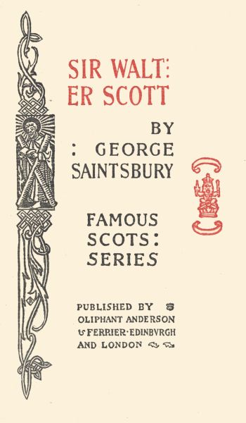 SIR WALTER
SCOTT

BY
: GEORGE
SAINTSBURY

FAMOUS
SCOTS:
SERIES

PUBLISHED BY
OLIPHANT ANDERSON
& FERRIER  EDINBURGH
AND LONDON