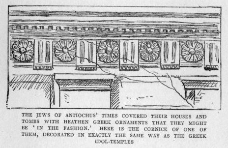 THE JEWS OF ANTIOCHUS' TIMES COVERED THEIR HOUSES AND TOMBS WITH HEATHEN GREEK ORNAMENTS THAT THEY MIGHT BE 'IN THE FASHION.' HERE IS THE CORNICE OF ONE OF THEM, DECORATED IN EXACTLY THE SAME WAY AS THE GREEK IDOL-TEMPLES