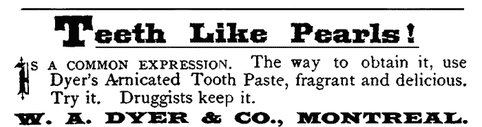 Teeth Like Pearls! IS A COMMON EXPRESSION.
The way to obtain it, use Dyer's Arnicated Tooth Paste, fragrant and delicious.
Try it. Druggists keep it. W. A. DYER & CO., MONTREAL.