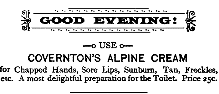 GOOD EVENING! USE
COVERNTON'S ALPINE CREAM for Chapped Hands, Sore Lips, Sunburn, Tan, Freckles,
etc. A most delightful preparation for the Toilet. Price 25c.