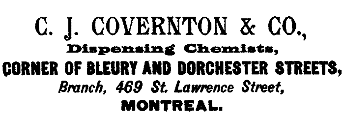 C. J. COVERNTON & CO.,
Dispensing Chemists, CORNER OF BLEURY AND DORCHESTER STREETS,
Branch, 469 St. Lawrence Street,
MONTREAL.