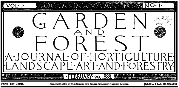 GARDEN AND FOREST - A JOURNAL OF HORTICULTURE LANDSCAPE ART AND FORESTRY - Vol. 1, No. 1, FEBRUARY 29, 1888.