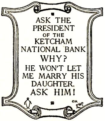 ASK THE PRESIDENT OF THE KETCHAM NATIONAL BANK WHY? HE
WON'T LET ME MARRY HIS DAUGHTER. ASK HIM!