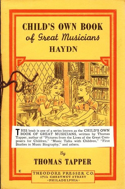 CHILD'S OWN BOOK
of Great Musicians
HAYDN

This book is one of a series known as the CHILD'S OWN
BOOK OF GREAT MUSICIANS, written by Thomas
Tapper, author of "Pictures from the Lives of the Great Composers
for Children," "Music Talks with Children," "First
Studies in Music Biography," and others.

By
THOMAS TAPPER

THEODORE PRESSER CO.
1712 CHESTNUT STREET
PHILADELPHIA