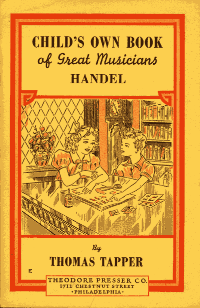 CHILD'S OWN BOOK
of Great Musicians
HANDEL

By
THOMAS TAPPER

THEODORE PRESSER CO.
1712 CHESTNUT STREET
PHILADELPHIA