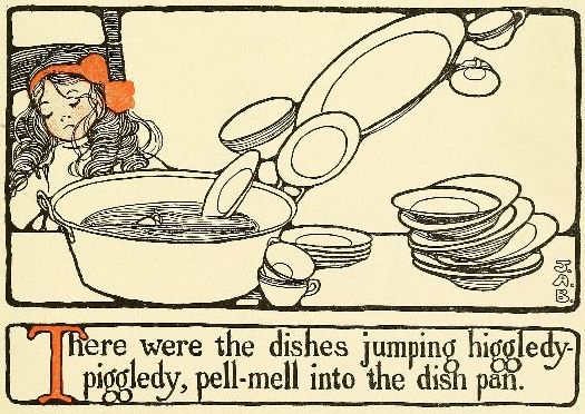 There were the dishes jumping higgledy-piggledy, pell-mell into the dish pan.