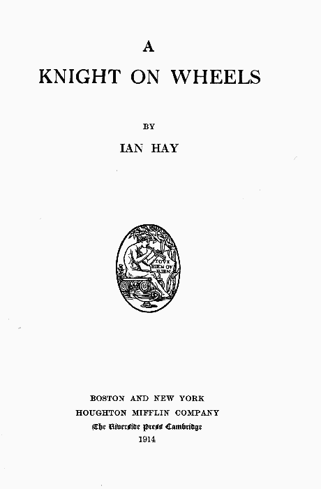 A
KNIGHT ON WHEELS

BY
IAN HAY

BOSTON AND NEW YORK
HOUGHTON MIFFLIN COMPANY
The Riverside Press Cambridge

1914