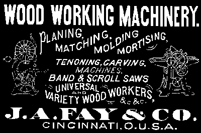 WOOD WORKING MACHINERY. PLANNING, MATCHING, MOLDING, MORTISING, TENONING, CARVING, MACHINES. BAND and SCROLL SAWS UNIVERSAL AND VARIETY WOOD WORKERS, etc. etc. J. A. FAY and CO. CINCINNATI, O., U. S. A.