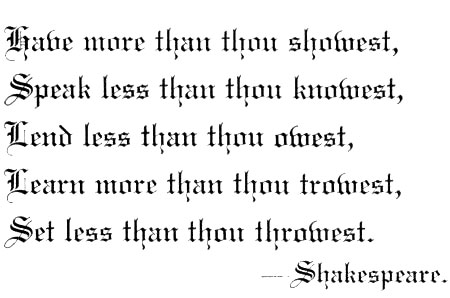 Have more than thou showest, Speak less than thou knowest, Lend less than thou owest, Learn more than thou trowest,
Set less than thou throwest. Shakespeare.