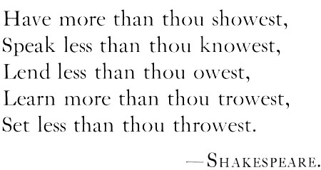 Have more than thou showest, Speak less than thou knowest, Lend less than thou owest, Learn more than thou trowest,
Set less than thou throwest. Shakespeare.