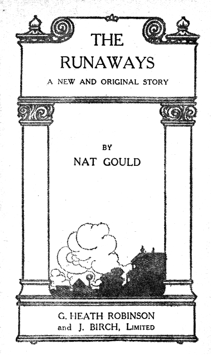 THE
RUNAWAYS

A NEW AND ORIGINAL STORY

BY
NAT GOULD

G. HEATH ROBINSON
and J. BIRCH, Limited