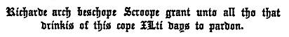 Richarde arch beschope Scroope grant unto all tho that
  drinkis of this cope ILti days to pardon.