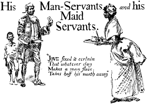 His Man-Servants and his Maid Servants.
“Jove fixed it certain That whatever day Makes a man slave, Takes half his worth away”