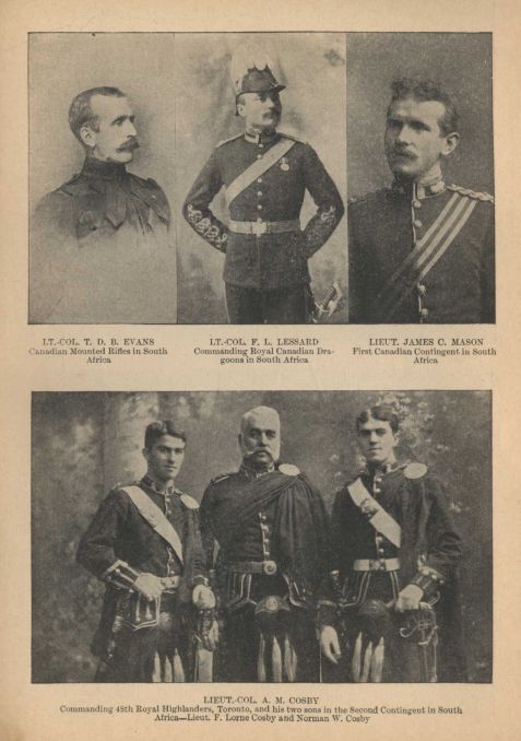 LT.-COL. T. D. B. EVANS, Canadian Mounted Rifles in South Africa. LT.-COL. F. L. LESSARD, Commanding Royal Canadian Dragoons in South Africa. LIEUT. JAMES C. MASON, First Canadian Contingent in South Africa. LIEUT.-COL. A. M. COSBY Commanding 48th Royal Highlanders, Toronto, and his two sons in the Second Contingent in South Africa--Lieut. F. Lorne Cosby and Norman W. Cosby