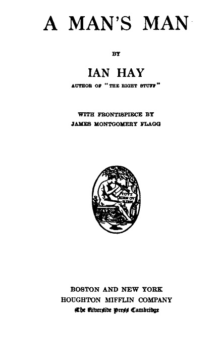 A MAN'S MAN

BY

IAN HAY
AUTHOR OF "THE RIGHT STUFF"

WITH FRONTISPIECE BY
JAMES MONTGOMERY FLAGG

BOSTON AND NEW YORK
HOUGHTON MIFFLIN COMPANY
The Riverside Press Cambridge