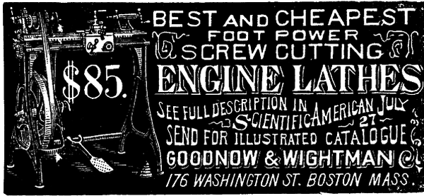 [Illustration: $85. BEST and CHEAPEST
 FOOT POWER SCREW CUTTING ENGINE LATHES
        SEE FULL DESCRIPTION IN
         Scientific American July 27
        SEND FOR ILLUSTRATED CATALOGUE GOODNOW & WIGHTMAN 176 WASHINGTON ST. BOSTON MASS.]