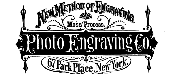[Illustration: New Method of Engraving
Moss' Process.
Photo Engraving Co.
67 Park Place, New York.]