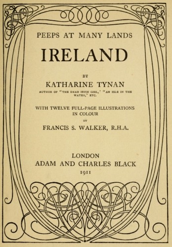 PEEPS AT MANY LANDS

IRELAND

BY

KATHARINE TYNAN

AUTHOR OF “THE DEAR IRISH GIRL,” “AN ISLE IN THE
WATER,” ETC.

WITH TWELVE FULL-PAGE ILLUSTRATIONS
IN COLOUR

BY

FRANCIS S. WALKER, R.H.A.

LONDON
ADAM AND CHARLES BLACK
1911