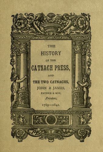 THE HISTORY OF THE CATNACH PRESS, AND THE TWO CATNACHS, JOHN & JAMES, FATHER & SON, Printers, 1769-1841.