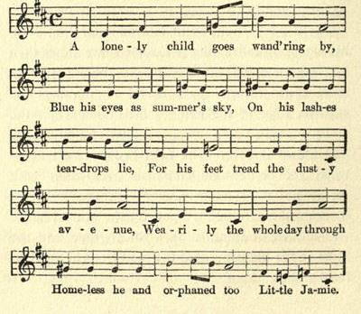 Music:
A lone-ly child goes wand'ring by,
Blue his eyes as sum-mer's sky,
On his lash-es tear-drops lie,
For his feet tread the dust-y av-e-nue,
Wea-ri-ly the whole day through
Home-less he and or-phaned too
Lit-tle Ja-mie.