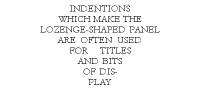 Example: INDENTIONS WHICH MAKE THE LOZENGE-SHAPED PANEL ARE OFTEN USED FOR TITLES AND BITS OF DISPLAY