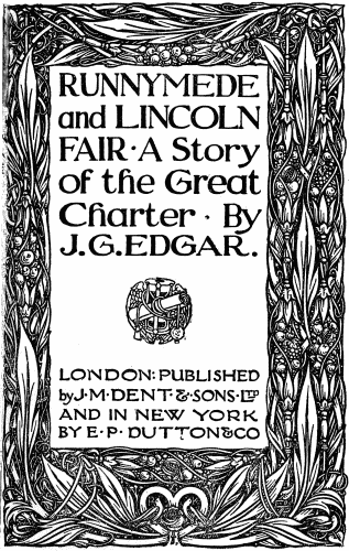 RUNNYMEDE
and LINCOLN
FAIR · A Story
of the Great
Charter · By
J.G. EDGAR.
LONDON: PUBLISHED
by J·M·DENT·&·SONS·LTD
AND IN NEW YORK
BY E·P·DUTTON & CO