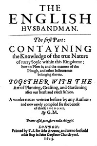 The English Husbandman
The First Part: Contayning the Knowledge of the true Nature of euery Soyle within this Kingdome: how to Plow it; and the manner of the Plough, and other Instruments