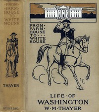 From Farm House to the White House
The life of George Washington, his boyhood, youth, manhood, public and private life and services