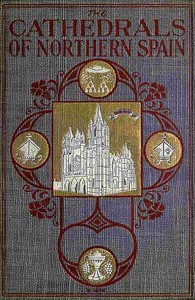 The Cathedrals of Northern Spain
Their History and Their Architecture; Together with Much of Interest Concerning the Bishops, Rulers and Other Personages Identified with Them
