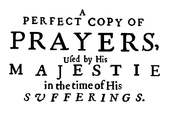 A PEFECT COPY OF PRAYERS, Used by His MAJESTIE in the time of His SUFFERINGS.